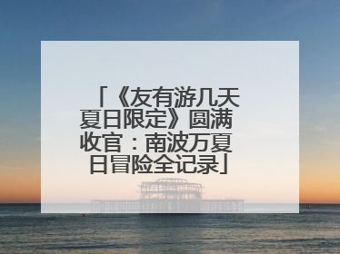 《友有游几天夏日限定》圆满收官：南波万夏日冒险全记录