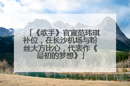 《歌手》官宣范玮琪补位，在长沙机场与粉丝大方比心，代表作《最初的梦想》