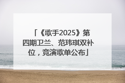 《歌手2025》第四期卫兰、范玮琪双补位，竞演歌单公布