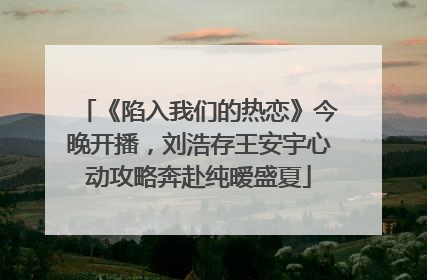 《陷入我们的热恋》今晚开播，刘浩存王安宇心动攻略奔赴纯暧盛夏