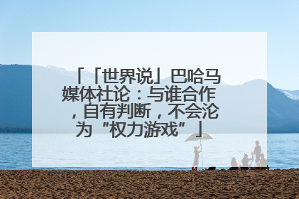 「世界说」巴哈马媒体社论：与谁合作，自有判断，不会沦为“权力游戏”