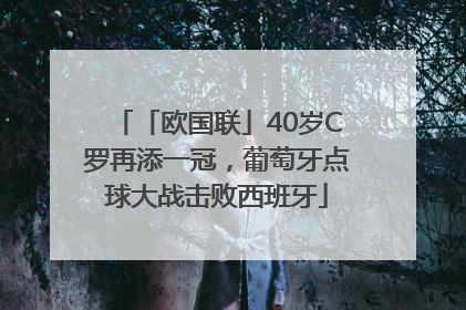 「欧国联」40岁C罗再添一冠，葡萄牙点球大战击败西班牙
