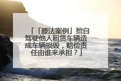 「滕法案例」擅自驾驶他人租赁车辆造成车辆损毁，赔偿责任由谁来承担？