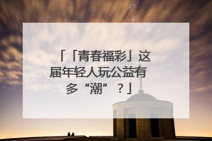 「青春福彩」这届年轻人玩公益有多“潮”？