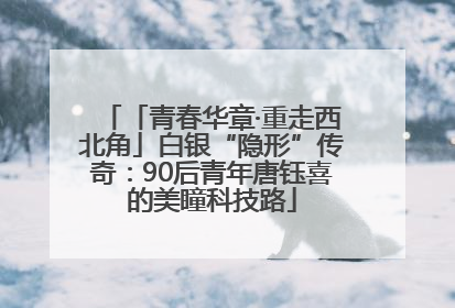 「青春华章·重走西北角」白银“隐形”传奇：90后青年唐钰喜的美瞳科技路