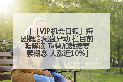 「VIP机会日报」短剧概念尾盘异动 栏目前瞻解读 Ta叠加数据要素概念 大涨近10%
