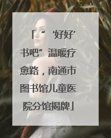 “‘好好’书吧”温暖疗愈路，南通市图书馆儿童医院分馆揭牌