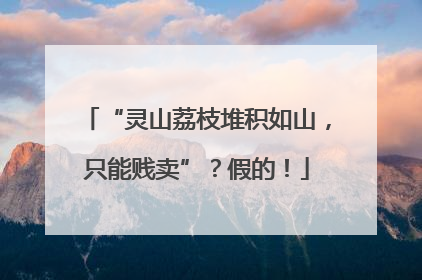 “灵山荔枝堆积如山，只能贱卖”？假的！