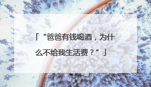 “爸爸有钱喝酒，为什么不给我生活费？”