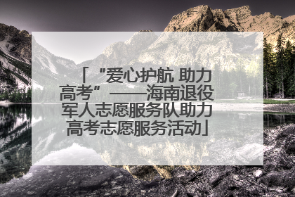 “爱心护航 助力高考”——海南退役军人志愿服务队助力高考志愿服务活动