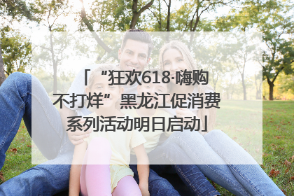 “狂欢618·嗨购不打烊”黑龙江促消费系列活动明日启动