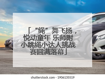 “绳”舞飞扬，悦动童年 乐师附小跳绳小达人挑战赛圆满落幕