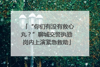 “你们有没有救心丸？”聊城交警执勤岗内上演紧急救助