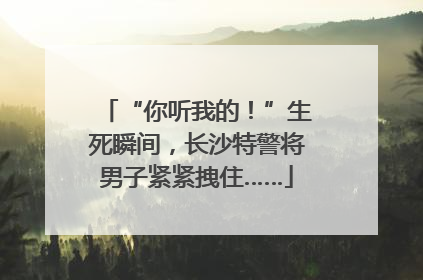 “你听我的！”生死瞬间，长沙特警将男子紧紧拽住……