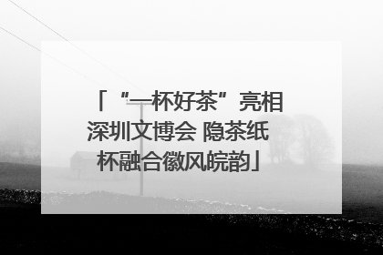 “一杯好茶”亮相深圳文博会 隐茶纸杯融合徽风皖韵