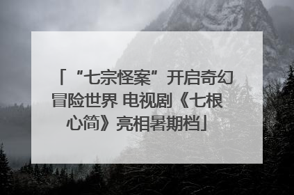 “七宗怪案”开启奇幻冒险世界 电视剧《七根心简》亮相暑期档