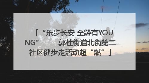 “乐步长安 全龄有YOUNG”——郭杜街道北街第二社区健步走活动超“燃”