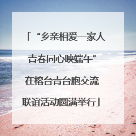 “乡亲相爱一家人 青春同心映端午” 在榕台青台胞交流联谊活动圆满举行