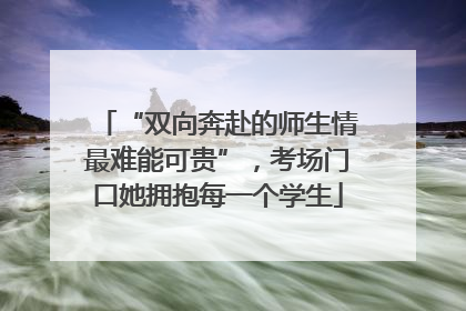 “双向奔赴的师生情最难能可贵”，考场门口她拥抱每一个学生