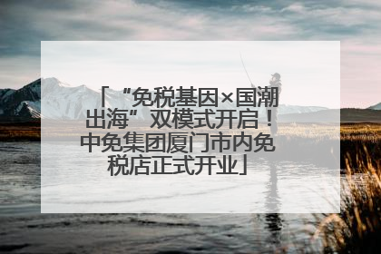 “免税基因×国潮出海”双模式开启！中免集团厦门市内免税店正式开业