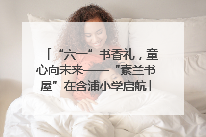 “六一”书香礼，童心向未来——“素兰书屋”在含浦小学启航