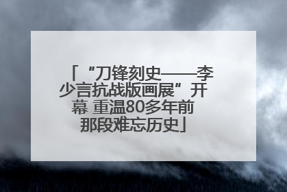 “刀锋刻史——李少言抗战版画展”开幕 重温80多年前那段难忘历史