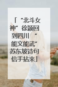 “北斗女神”徐颖回到四川 “能文能武”苏东坡诗句信手拈来