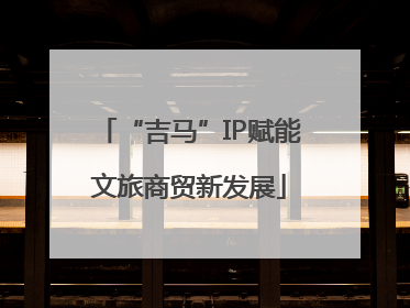 “吉马”IP赋能文旅商贸新发展