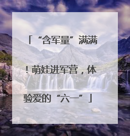 “含军量”满满！萌娃进军营，体验爱的“六一”