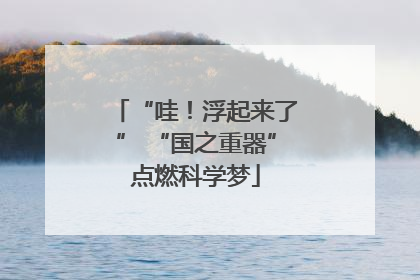 “哇！浮起来了” “国之重器”点燃科学梦