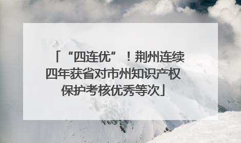 “四连优”！荆州连续四年获省对市州知识产权保护考核优秀等次