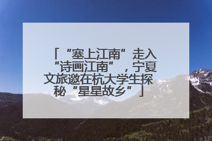 “塞上江南”走入“诗画江南”，宁夏文旅邀在杭大学生探秘“星星故乡”