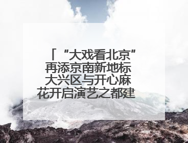 “大戏看北京” 再添京南新地标 大兴区与开心麻花开启演艺之都建设战略合作