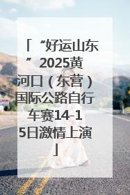 “好运山东”2025黄河口（东营）国际公路自行车赛14-15日激情上演