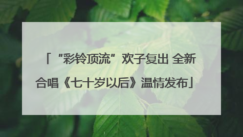 “彩铃顶流”欢子复出 全新合唱《七十岁以后》温情发布