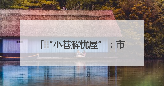 “小巷解忧屋”：市井烟火中织就基层治理“同心网”（图）