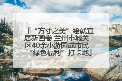 “方寸之美”绘就宜居新画卷 兰州市城关区40余小游园成市民“绿色福利”打卡地