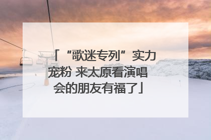 “歌迷专列”实力宠粉 来太原看演唱会的朋友有福了
