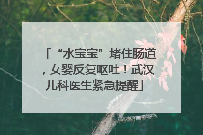 “水宝宝”堵住肠道，女婴反复呕吐！武汉儿科医生紧急提醒