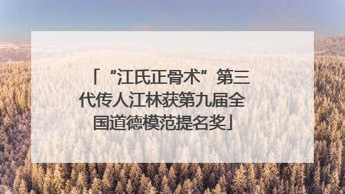 “江氏正骨术”第三代传人江林获第九届全国道德模范提名奖