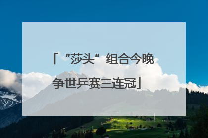 “莎头”组合今晚争世乒赛三连冠