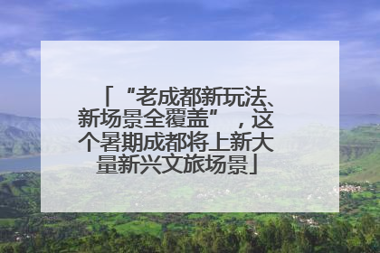 “老成都新玩法、新场景全覆盖”，这个暑期成都将上新大量新兴文旅场景