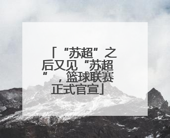 “苏超”之后又见“苏超”，篮球联赛正式官宣