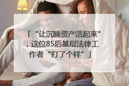 “让沉睡资产活起来”，这位85后基层法律工作者“打了个样”