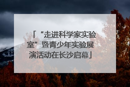 “走进科学家实验室”暨青少年实验展演活动在长沙启幕