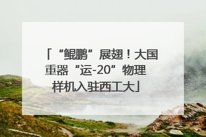 “鲲鹏”展翅！大国重器“运-20”物理样机入驻西工大
