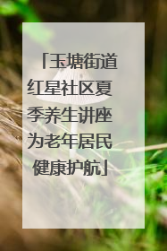 玉塘街道红星社区夏季养生讲座为老年居民健康护航