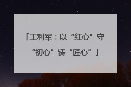 王利军：以“红心”守“初心”铸“匠心”
