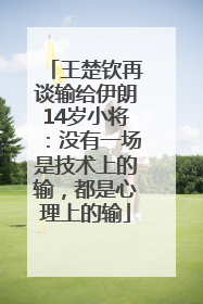 王楚钦再谈输给伊朗14岁小将：没有一场是技术上的输，都是心理上的输