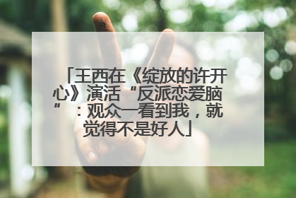 王西在《绽放的许开心》演活“反派恋爱脑”：观众一看到我，就觉得不是好人